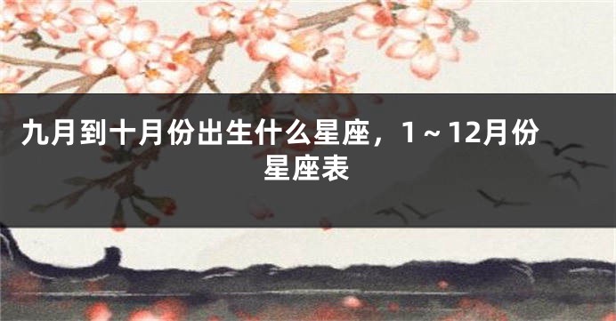 九月到十月份出生什么星座，1～12月份星座表