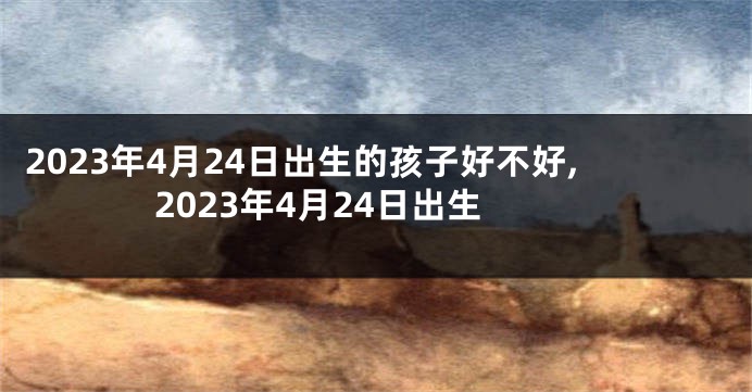 2023年4月24日出生的孩子好不好,2023年4月24日出生