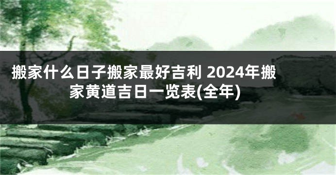 搬家什么日子搬家最好吉利 2024年搬家黄道吉日一览表(全年)