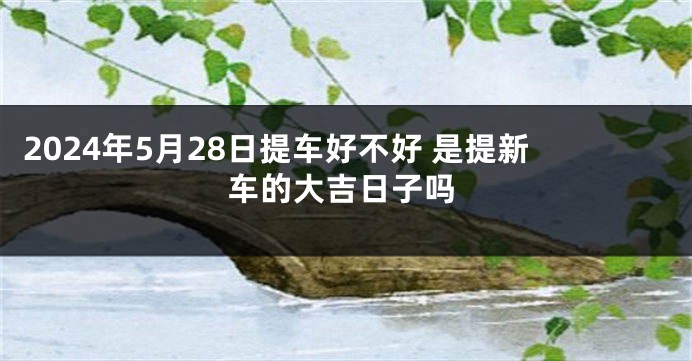 2024年5月28日提车好不好 是提新车的大吉日子吗