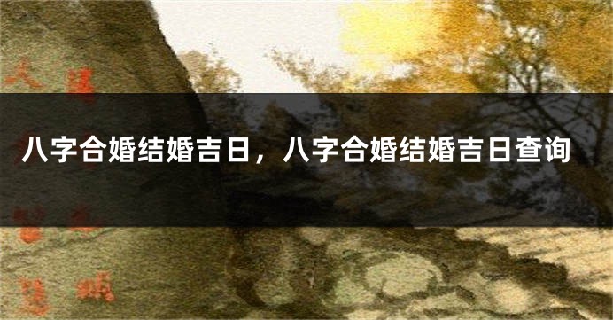 八字合婚结婚吉日，八字合婚结婚吉日查询