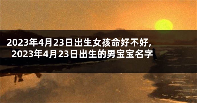 2023年4月23日出生女孩命好不好,2023年4月23日出生的男宝宝名字