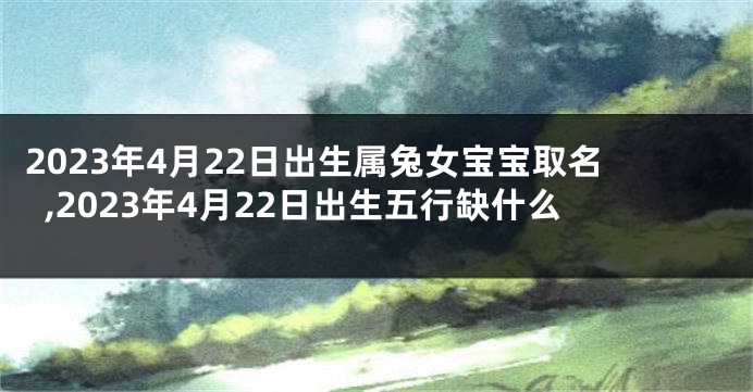 2023年4月22日出生属兔女宝宝取名,2023年4月22日出生五行缺什么