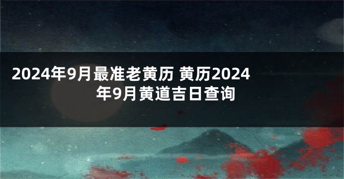 2024年9月最准老黄历 黄历2024年9月黄道吉日查询
