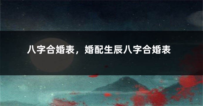 八字合婚表，婚配生辰八字合婚表