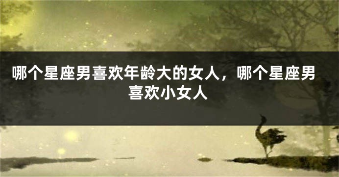 哪个星座男喜欢年龄大的女人，哪个星座男喜欢小女人