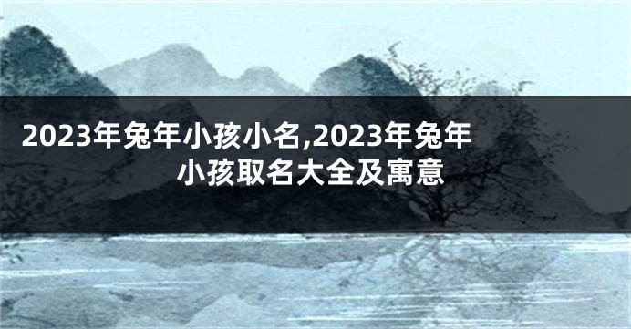 2023年兔年小孩小名,2023年兔年小孩取名大全及寓意