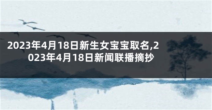 2023年4月18日新生女宝宝取名,2023年4月18日新闻联播摘抄