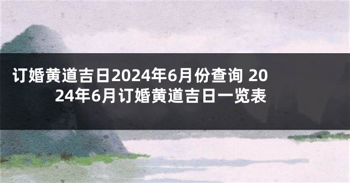 订婚黄道吉日2024年6月份查询 2024年6月订婚黄道吉日一览表