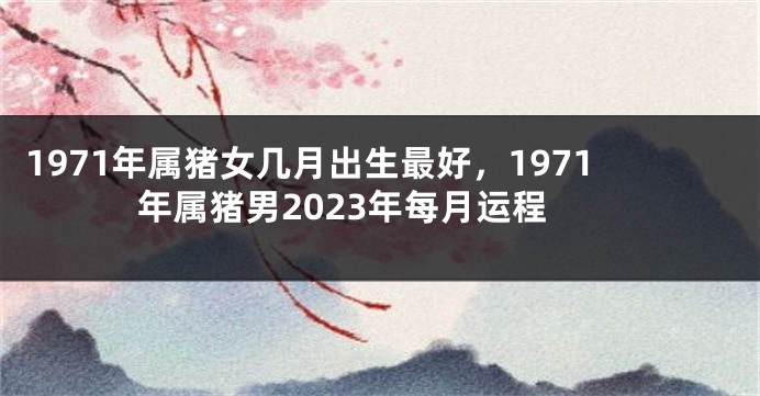 1971年属猪女几月出生最好，1971年属猪男2023年每月运程