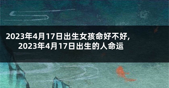 2023年4月17日出生女孩命好不好,2023年4月17日出生的人命运