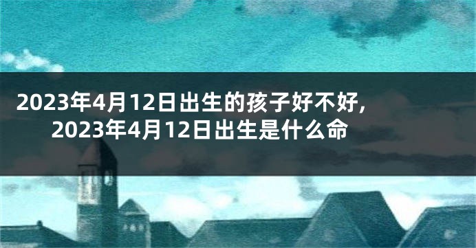 2023年4月12日出生的孩子好不好,2023年4月12日出生是什么命