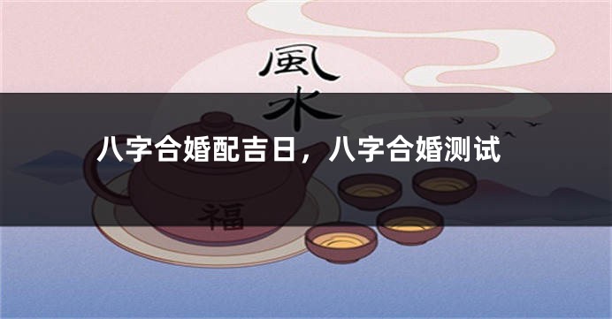 八字合婚配吉日，八字合婚测试