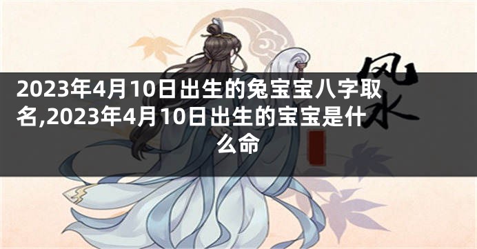 2023年4月10日出生的兔宝宝八字取名,2023年4月10日出生的宝宝是什么命