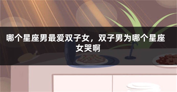 哪个星座男最爱双子女，双子男为哪个星座女哭啊