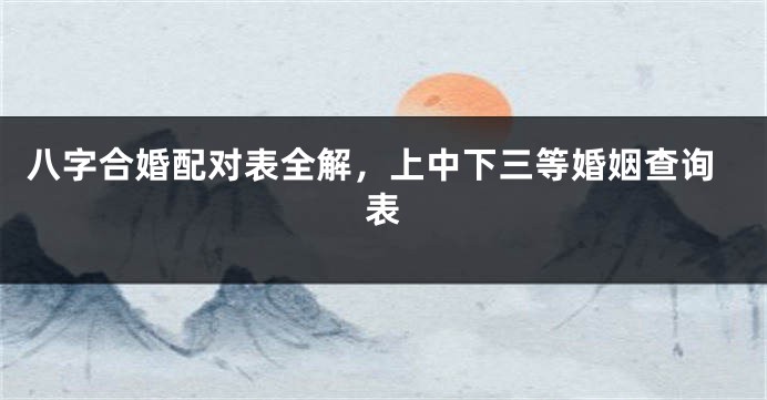 八字合婚配对表全解，上中下三等婚姻查询表