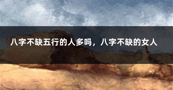 八字不缺五行的人多吗，八字不缺的女人