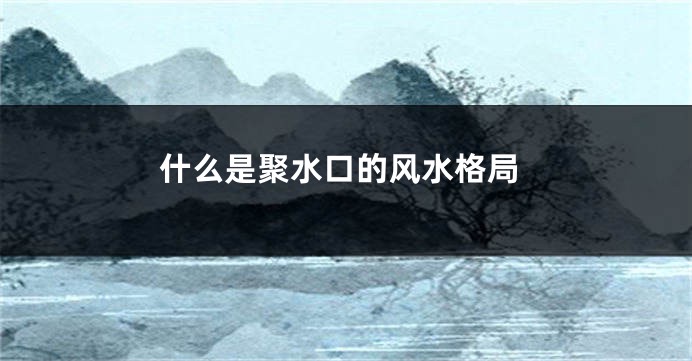 什么是聚水口的风水格局