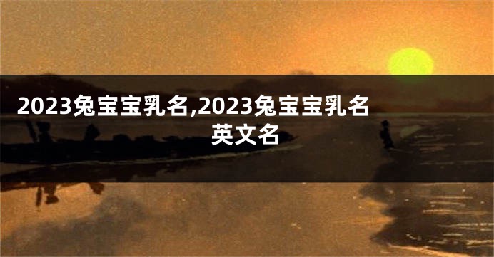 2023兔宝宝乳名,2023兔宝宝乳名英文名