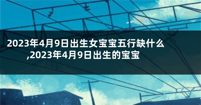 2023年4月9日出生女宝宝五行缺什么,2023年4月9日出生的宝宝