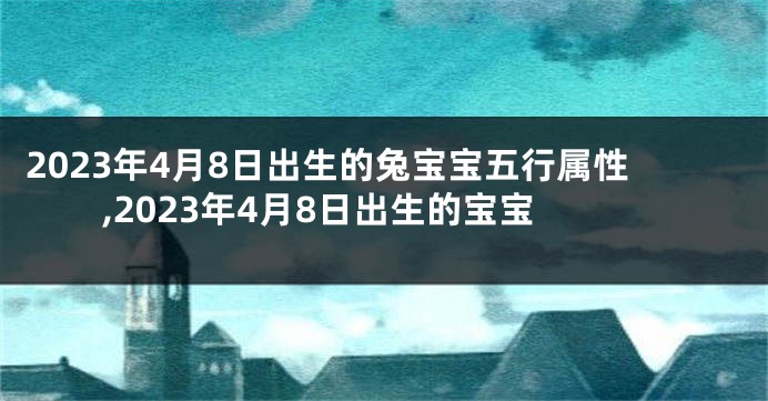 2023年4月8日出生的兔宝宝五行属性,2023年4月8日出生的宝宝