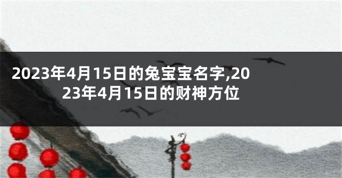 2023年4月15日的兔宝宝名字,2023年4月15日的财神方位