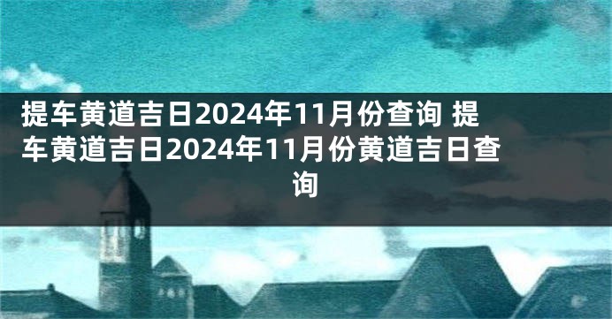 提车黄道吉日2024年11月份查询 提车黄道吉日2024年11月份黄道吉日查询