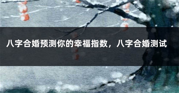 八字合婚预测你的幸福指数，八字合婚测试