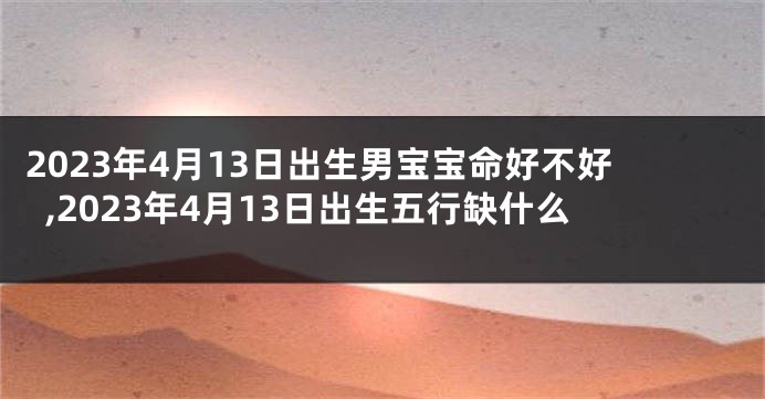 2023年4月13日出生男宝宝命好不好,2023年4月13日出生五行缺什么