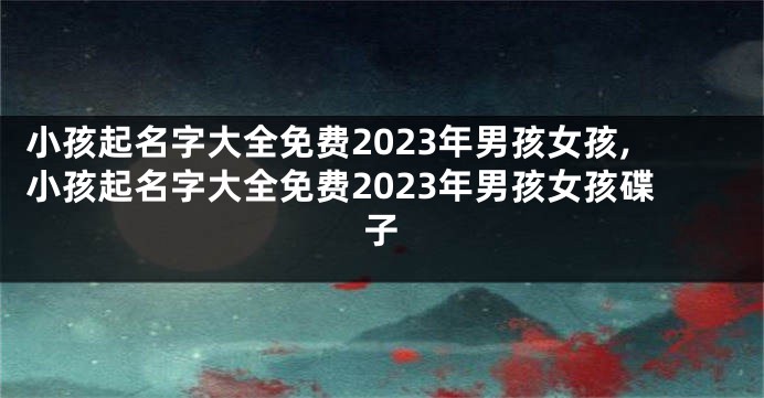 小孩起名字大全免费2023年男孩女孩,小孩起名字大全免费2023年男孩女孩碟子