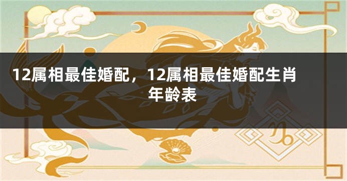 12属相最佳婚配，12属相最佳婚配生肖年龄表