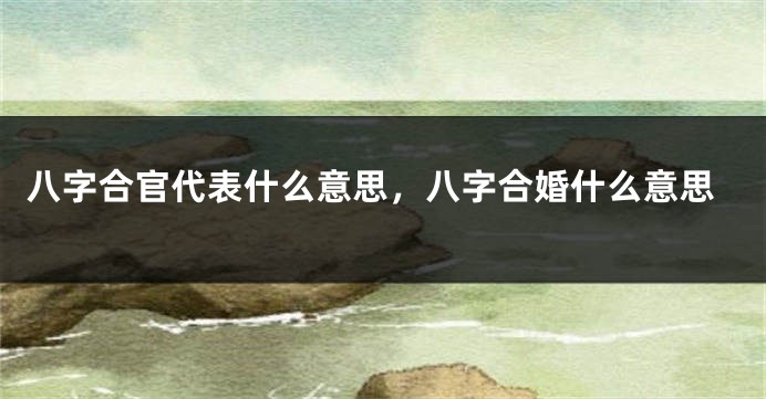 八字合官代表什么意思，八字合婚什么意思