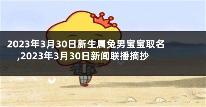 2023年3月30日新生属兔男宝宝取名,2023年3月30日新闻联播摘抄