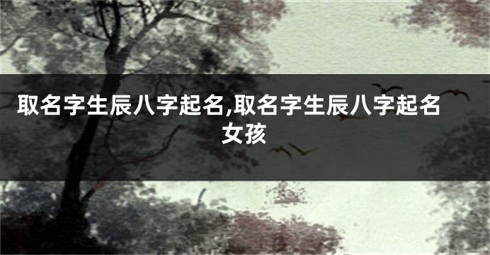 取名字生辰八字起名,取名字生辰八字起名女孩