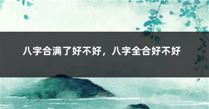 八字合满了好不好，八字全合好不好