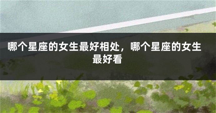 哪个星座的女生最好相处，哪个星座的女生最好看