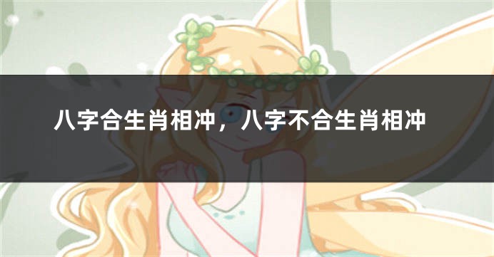 八字合生肖相冲，八字不合生肖相冲
