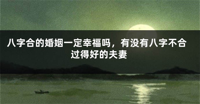 八字合的婚姻一定幸福吗，有没有八字不合过得好的夫妻