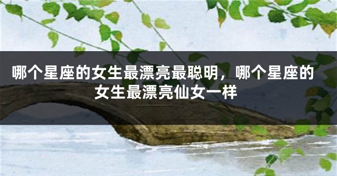 哪个星座的女生最漂亮最聪明，哪个星座的女生最漂亮仙女一样