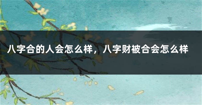 八字合的人会怎么样，八字财被合会怎么样