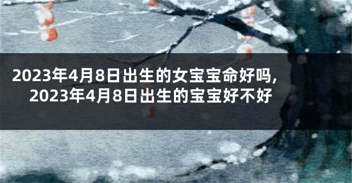 2023年4月8日出生的女宝宝命好吗,2023年4月8日出生的宝宝好不好