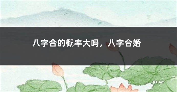 八字合的概率大吗，八字合婚