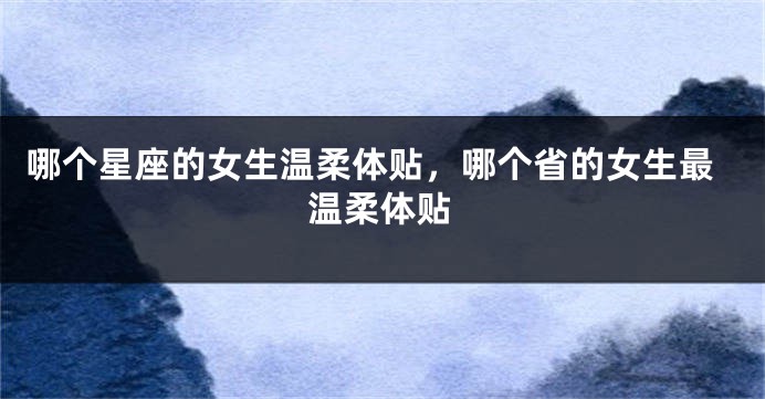 哪个星座的女生温柔体贴，哪个省的女生最温柔体贴
