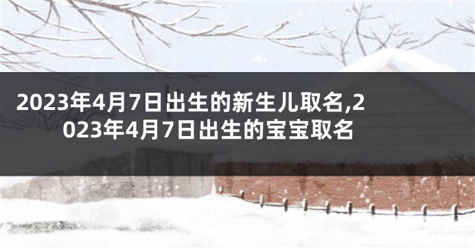 2023年4月7日出生的新生儿取名,2023年4月7日出生的宝宝取名