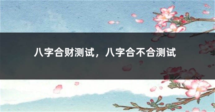 八字合财测试，八字合不合测试