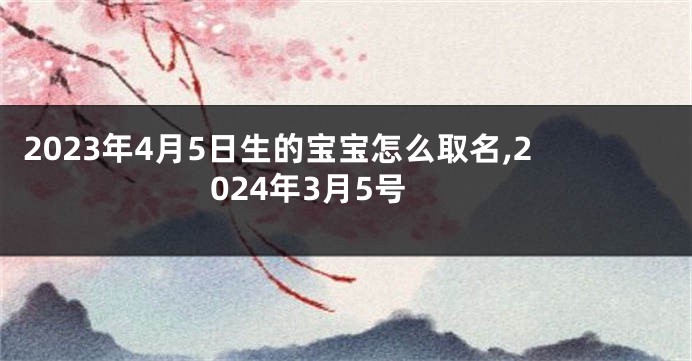 2023年4月5日生的宝宝怎么取名,2024年3月5号