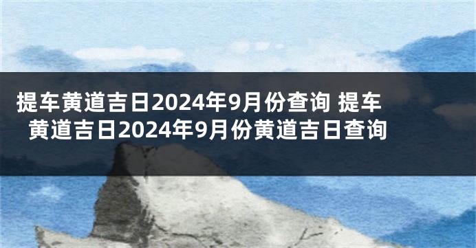 提车黄道吉日2024年9月份查询 提车黄道吉日2024年9月份黄道吉日查询