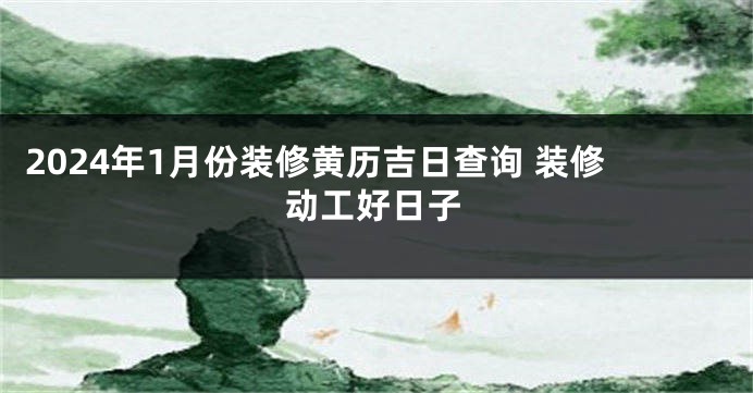 2024年1月份装修黄历吉日查询 装修动工好日子