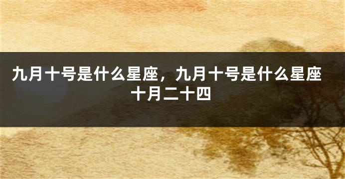 九月十号是什么星座，九月十号是什么星座十月二十四