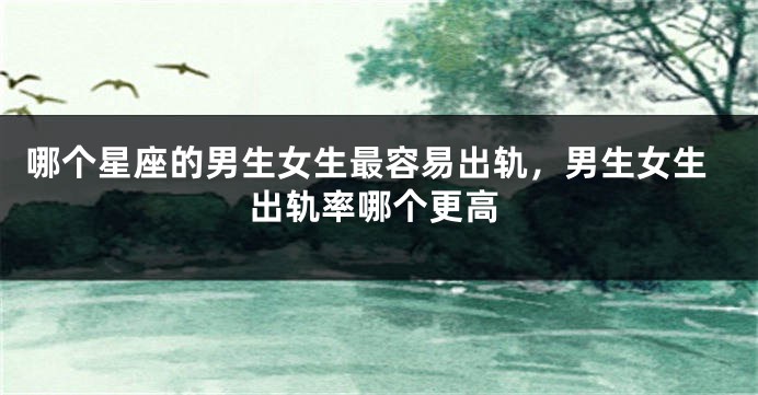 哪个星座的男生女生最容易出轨，男生女生出轨率哪个更高